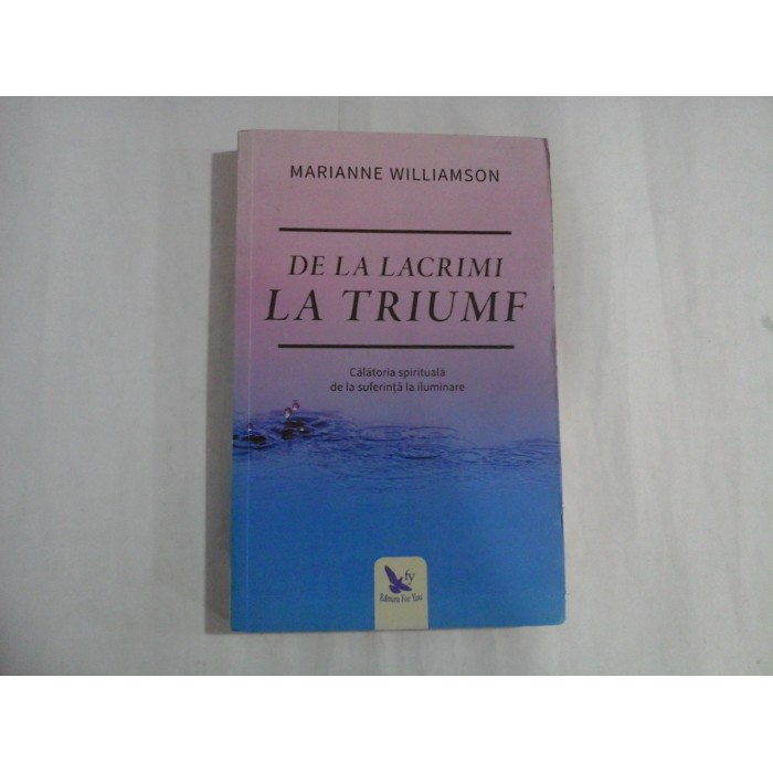      DE  LA  LACRIMI  LA  TRIUMF  Calatorie spirituala de la suferinta la iluminatre  -  Marianne  WILLIAMSON 